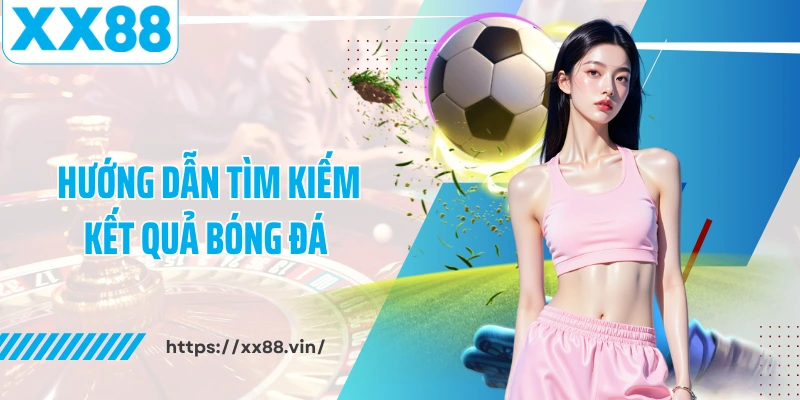 Hướng dẫn tìm kiếm kết quả bóng đá trên XX88
